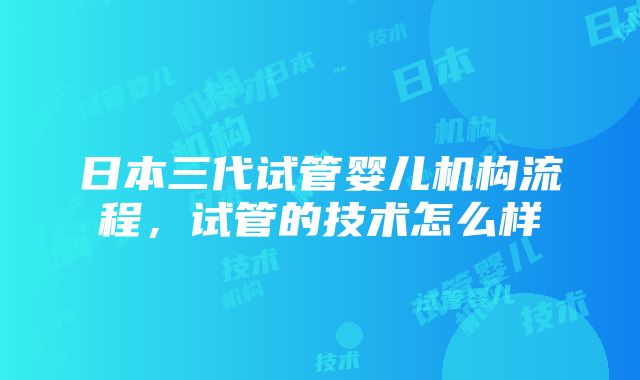 日本三代试管婴儿机构流程，试管的技术怎么样