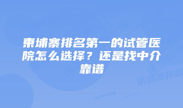 柬埔寨排名第一的试管医院怎么选择？还是找中介靠谱