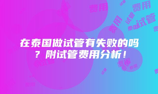 在泰国做试管有失败的吗？附试管费用分析！