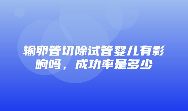 输卵管切除试管婴儿有影响吗，成功率是多少