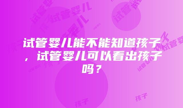 试管婴儿能不能知道孩子，试管婴儿可以看出孩子吗？