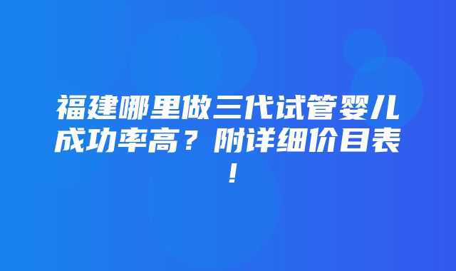 福建哪里做三代试管婴儿成功率高？附详细价目表！