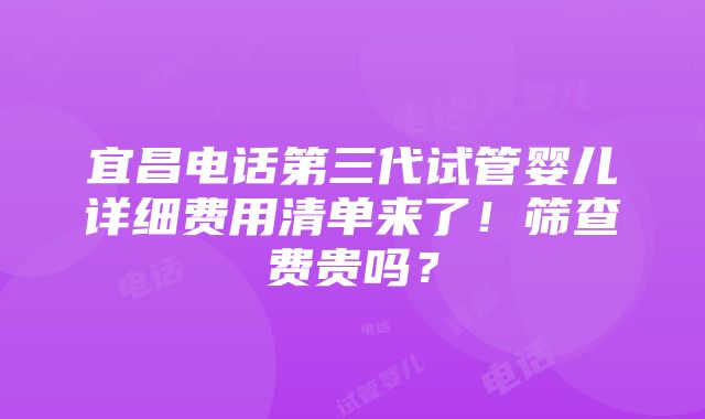 宜昌电话第三代试管婴儿详细费用清单来了！筛查费贵吗？