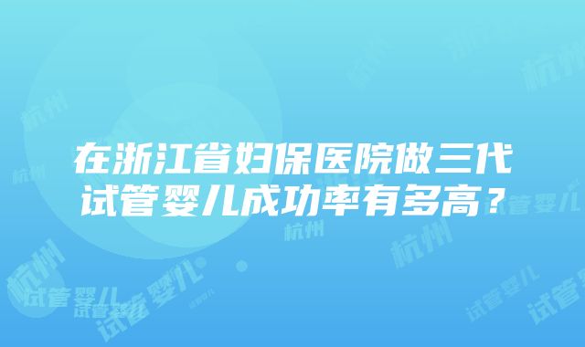 在浙江省妇保医院做三代试管婴儿成功率有多高？