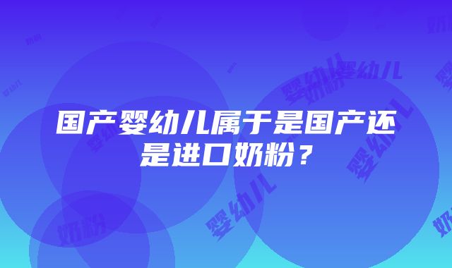 国产婴幼儿属于是国产还是进口奶粉？