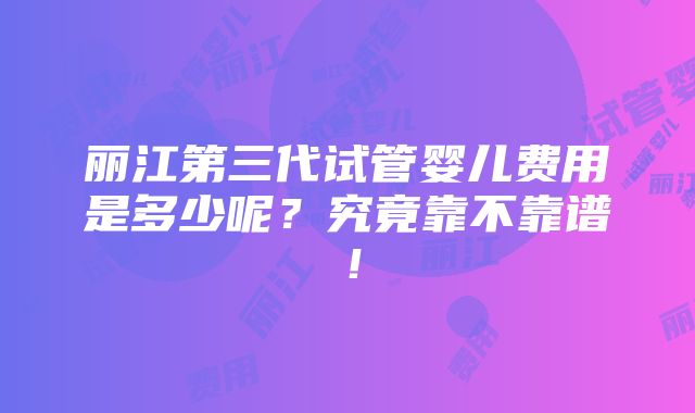 丽江第三代试管婴儿费用是多少呢？究竟靠不靠谱！