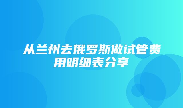 从兰州去俄罗斯做试管费用明细表分享