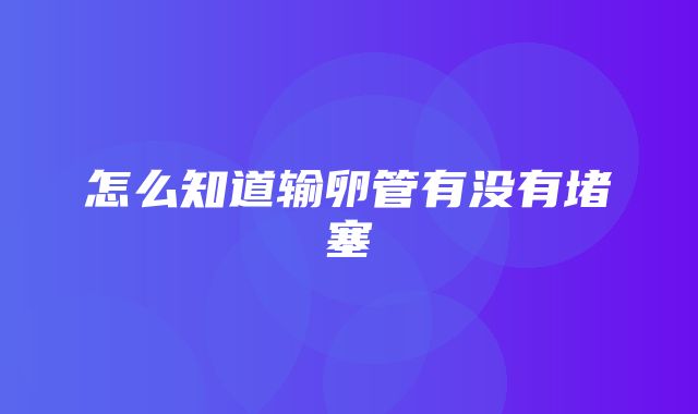 怎么知道输卵管有没有堵塞