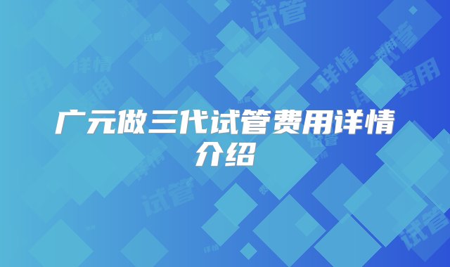 广元做三代试管费用详情介绍