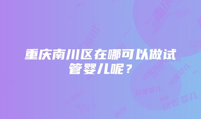 重庆南川区在哪可以做试管婴儿呢？