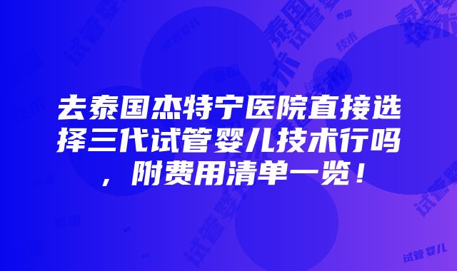 去泰国杰特宁医院直接选择三代试管婴儿技术行吗，附费用清单一览！