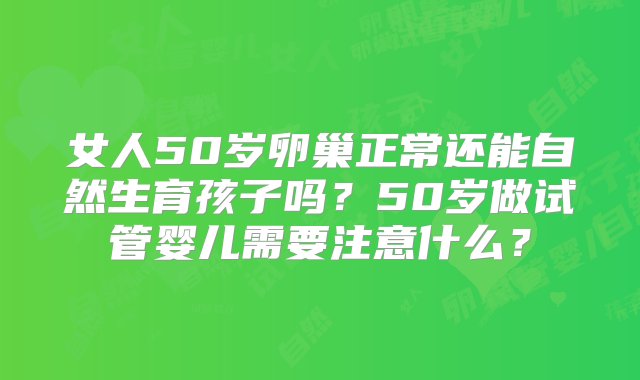 女人50岁卵巢正常还能自然生育孩子吗？50岁做试管婴儿需要注意什么？