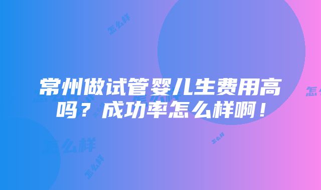 常州做试管婴儿生费用高吗？成功率怎么样啊！