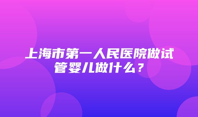 上海市第一人民医院做试管婴儿做什么？