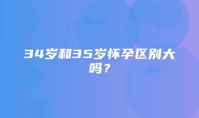 34岁和35岁怀孕区别大吗？