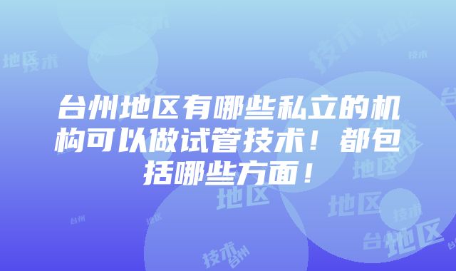 台州地区有哪些私立的机构可以做试管技术！都包括哪些方面！