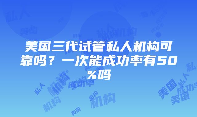 美国三代试管私人机构可靠吗？一次能成功率有50%吗