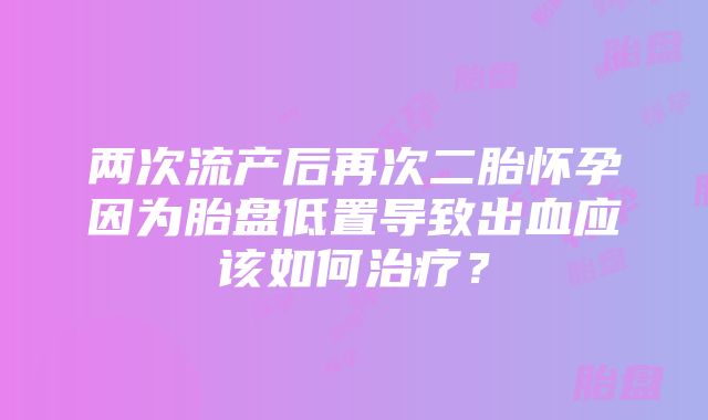 两次流产后再次二胎怀孕因为胎盘低置导致出血应该如何治疗？