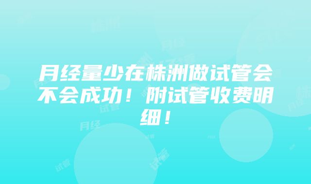 月经量少在株洲做试管会不会成功！附试管收费明细！