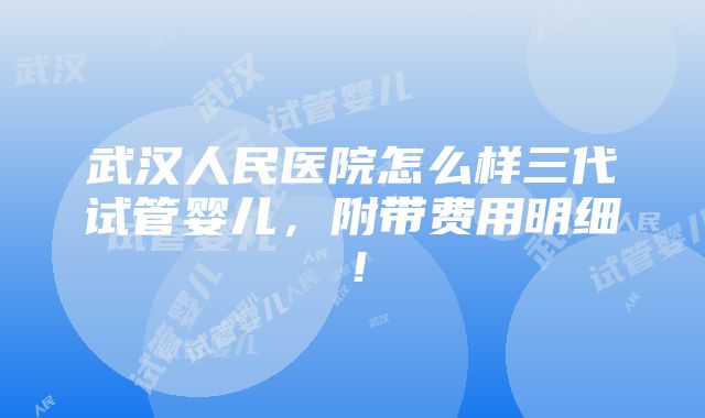 武汉人民医院怎么样三代试管婴儿，附带费用明细！