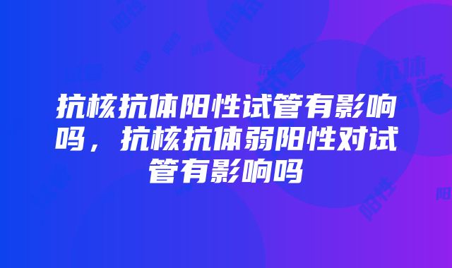 抗核抗体阳性试管有影响吗，抗核抗体弱阳性对试管有影响吗