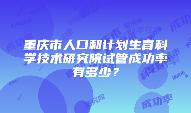 重庆市人口和计划生育科学技术研究院试管成功率有多少？