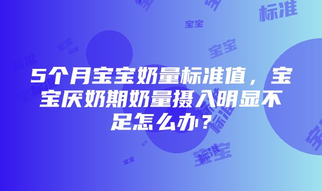 5个月宝宝奶量标准值，宝宝厌奶期奶量摄入明显不足怎么办？