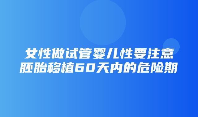 女性做试管婴儿性要注意胚胎移植60天内的危险期