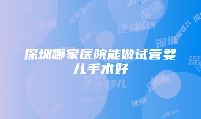 深圳哪家医院能做试管婴儿手术好