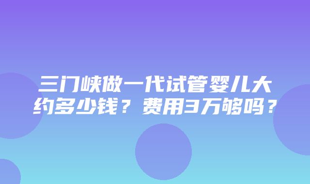 三门峡做一代试管婴儿大约多少钱？费用3万够吗？