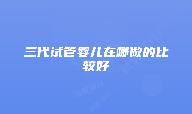 三代试管婴儿在哪做的比较好