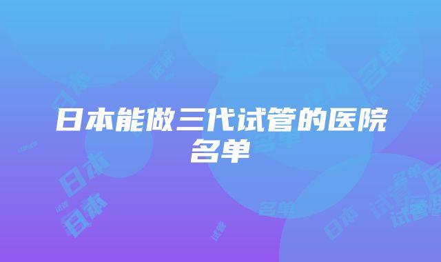 日本能做三代试管的医院名单