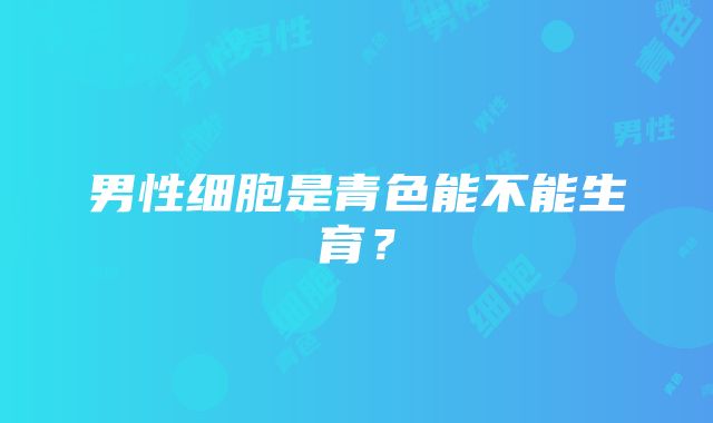 男性细胞是青色能不能生育？