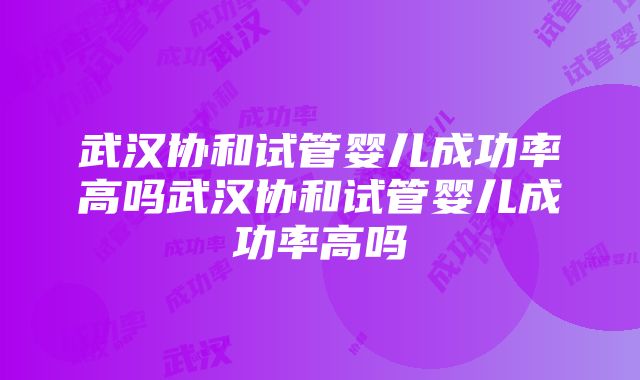 武汉协和试管婴儿成功率高吗武汉协和试管婴儿成功率高吗