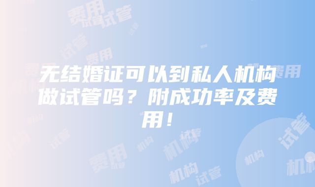 无结婚证可以到私人机构做试管吗？附成功率及费用！