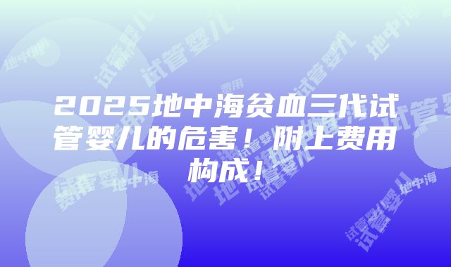 2025地中海贫血三代试管婴儿的危害！附上费用构成！