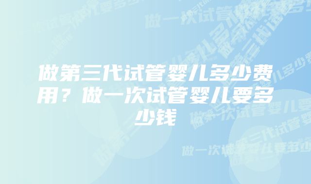 做第三代试管婴儿多少费用？做一次试管婴儿要多少钱