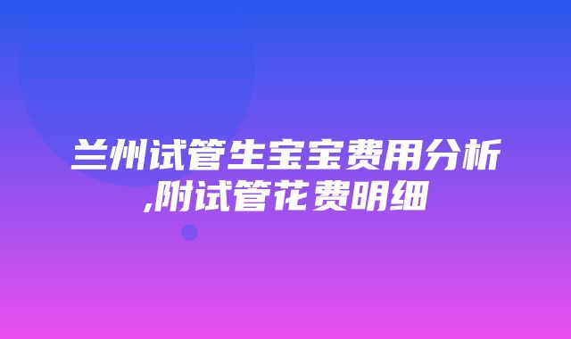 兰州试管生宝宝费用分析,附试管花费明细