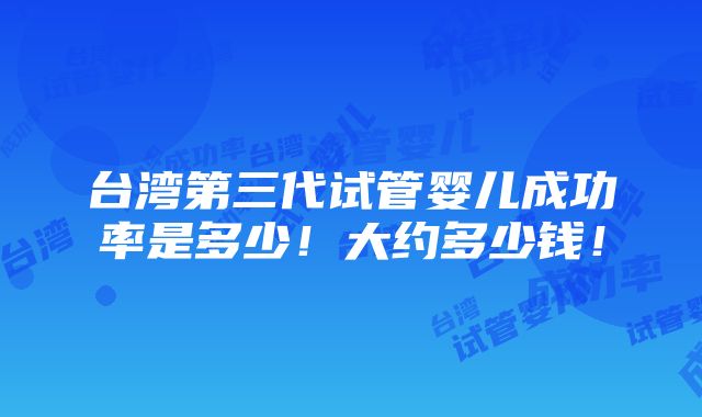 台湾第三代试管婴儿成功率是多少！大约多少钱！