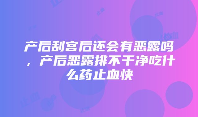 产后刮宫后还会有恶露吗，产后恶露排不干净吃什么药止血快