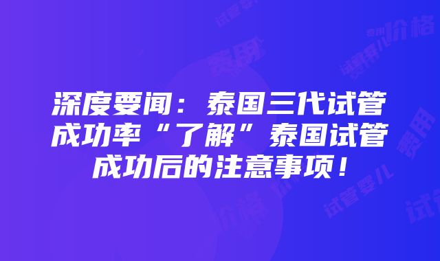 深度要闻：泰国三代试管成功率“了解”泰国试管成功后的注意事项！