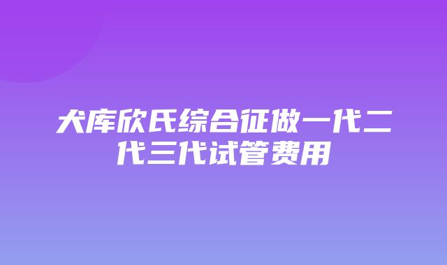 犬库欣氏综合征做一代二代三代试管费用