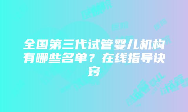 全国第三代试管婴儿机构有哪些名单？在线指导诀窍