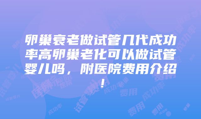 卵巢衰老做试管几代成功率高卵巢老化可以做试管婴儿吗，附医院费用介绍！