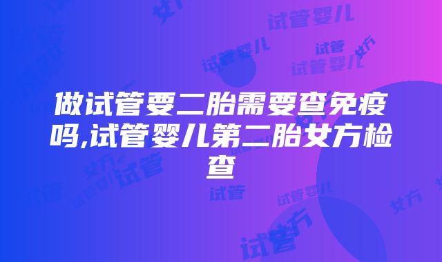 做试管要二胎需要查免疫吗,试管婴儿第二胎女方检查