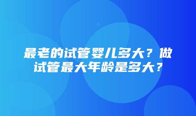 最老的试管婴儿多大？做试管最大年龄是多大？