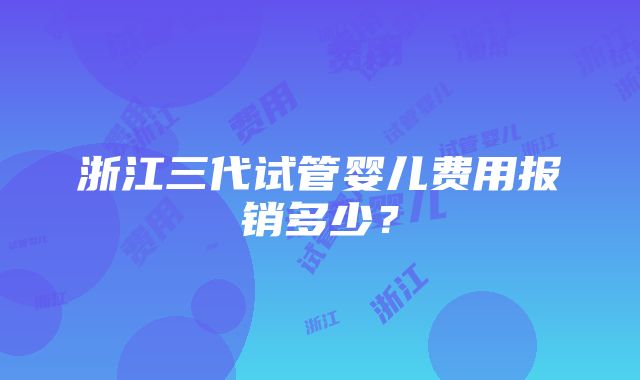 浙江三代试管婴儿费用报销多少？