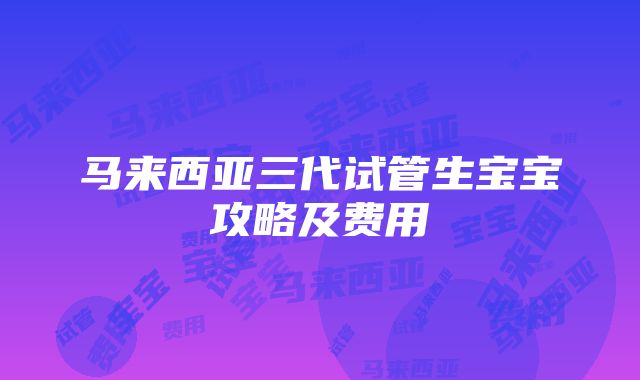 马来西亚三代试管生宝宝攻略及费用