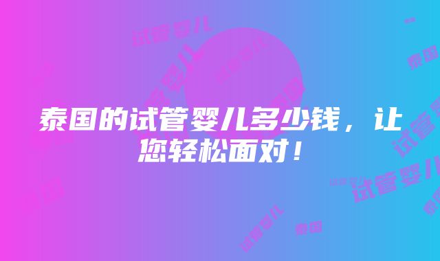 泰国的试管婴儿多少钱，让您轻松面对！