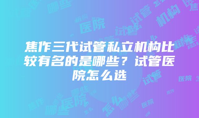 焦作三代试管私立机构比较有名的是哪些？试管医院怎么选